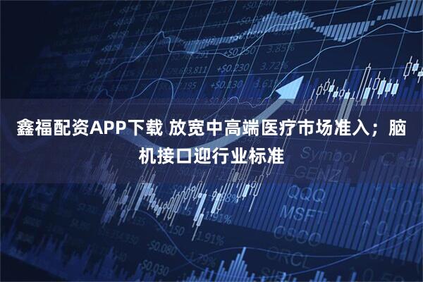 鑫福配资APP下载 放宽中高端医疗市场准入；脑机接口迎行业标准