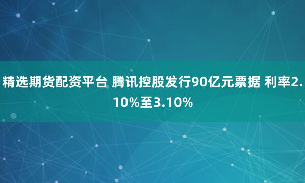 精选期货配资平台 腾讯控股发行90亿元票据 利率2.10%至3.10%
