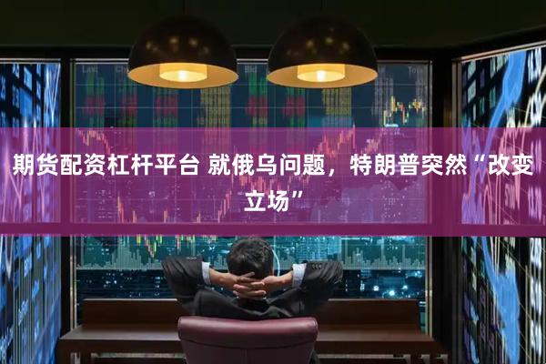 期货配资杠杆平台 就俄乌问题，特朗普突然“改变立场”