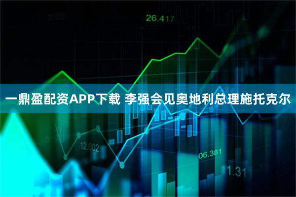 一鼎盈配资APP下载 李强会见奥地利总理施托克尔