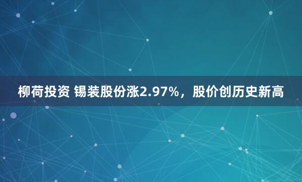 柳荷投资 锡装股份涨2.97%，股价创历史新高