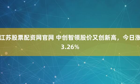 江苏股票配资网官网 中创智领股价又创新高，今日涨3.26%