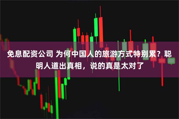 免息配资公司 为何中国人的旅游方式特别累？聪明人道出真相，说的真是太对了