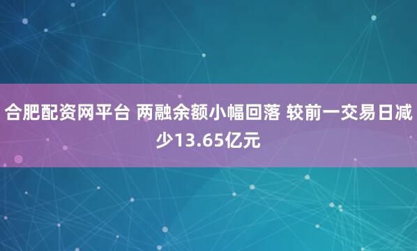 合肥配资网平台 两融余额小幅回落 较前一交易日减少13.65亿元