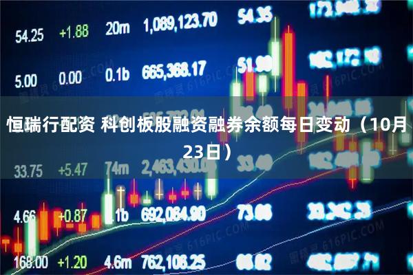 恒瑞行配资 科创板股融资融券余额每日变动（10月23日）