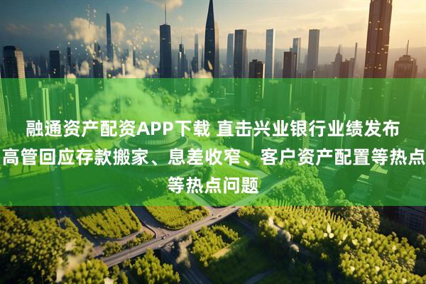 融通资产配资APP下载 直击兴业银行业绩发布会：高管回应存款搬家、息差收窄、客户资产配置等热点问题