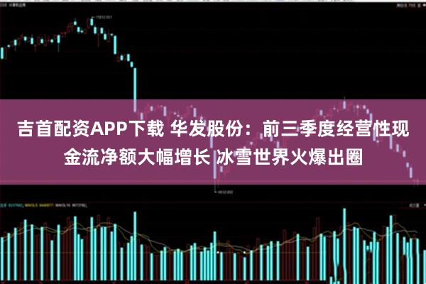 吉首配资APP下载 华发股份：前三季度经营性现金流净额大幅增长 冰雪世界火爆出圈