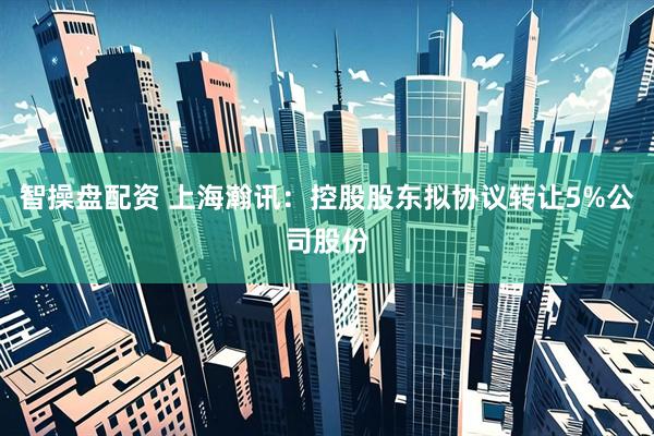 智操盘配资 上海瀚讯：控股股东拟协议转让5%公司股份