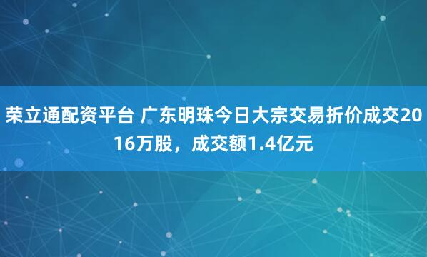 荣立通配资平台 广东明珠今日大宗交易折价成交2016万股，成交额1.4亿元
