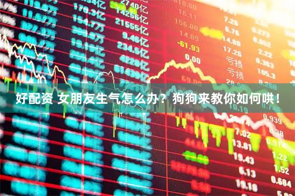 好配资 女朋友生气怎么办？狗狗来教你如何哄！