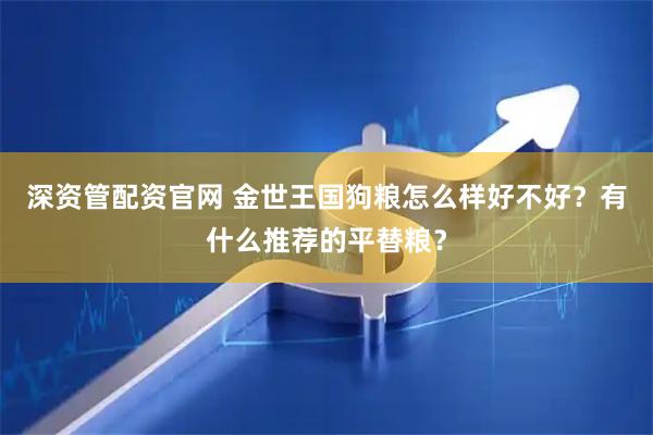 深资管配资官网 金世王国狗粮怎么样好不好？有什么推荐的平替粮？