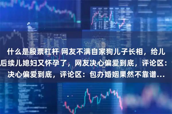 什么是股票杠杆 网友不满自家狗儿子长相，给儿媳妇另找了个模子狗，后续儿媳妇又怀孕了，网友决心偏爱到底，评论区：包办婚姻果然不靠谱…