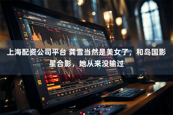上海配资公司平台 龚雪当然是美女了，和岛国影星合影，她从来没输过