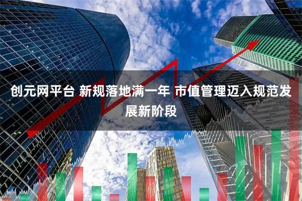 创元网平台 新规落地满一年 市值管理迈入规范发展新阶段