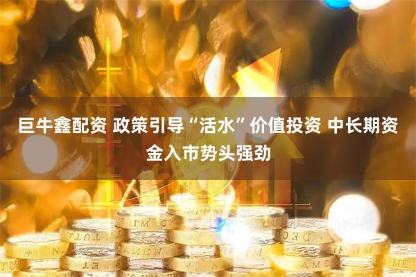 巨牛鑫配资 政策引导“活水”价值投资 中长期资金入市势头强劲