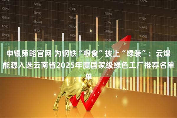 申银策略官网 为钢铁“粮食”披上“绿装”：云煤能源入选云南省2025年度国家级绿色工厂推荐名单