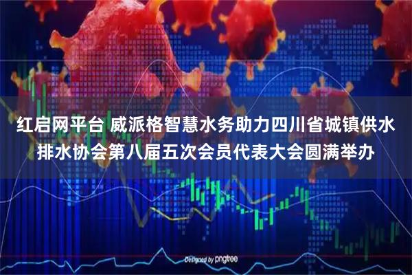 红启网平台 威派格智慧水务助力四川省城镇供水排水协会第八届五次会员代表大会圆满举办