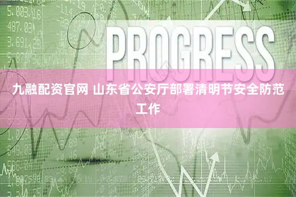 九融配资官网 山东省公安厅部署清明节安全防范工作