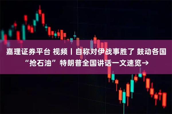 嘉理证券平台 视频丨自称对伊战事胜了 鼓动各国“抢石油” 特朗普全国讲话一文速览→
