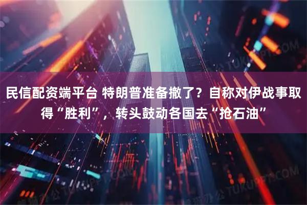 民信配资端平台 特朗普准备撤了？自称对伊战事取得“胜利”，转头鼓动各国去“抢石油”