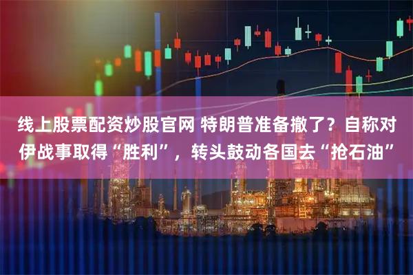 线上股票配资炒股官网 特朗普准备撤了？自称对伊战事取得“胜利”，转头鼓动各国去“抢石油”
