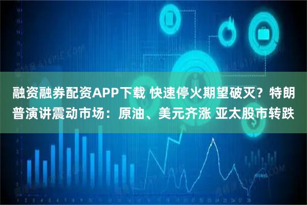 融资融券配资APP下载 快速停火期望破灭？特朗普演讲震动市场：原油、美元齐涨 亚太股市转跌