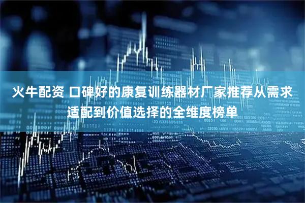 火牛配资 口碑好的康复训练器材厂家推荐从需求适配到价值选择的全维度榜单