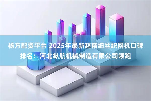 杨方配资平台 2025年最新超精细丝织网机口碑排名：河北纵航机械制造有限公司领跑