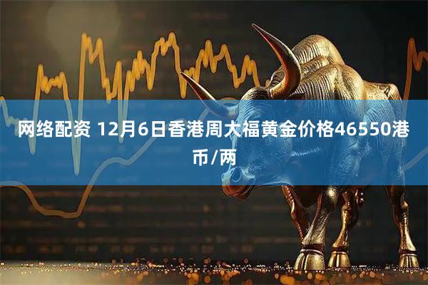 网络配资 12月6日香港周大福黄金价格46550港币/两