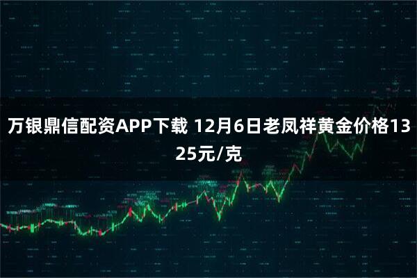 万银鼎信配资APP下载 12月6日老凤祥黄金价格1325元/克