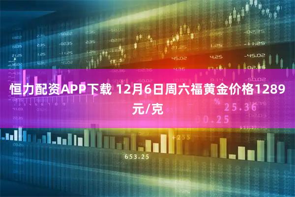 恒力配资APP下载 12月6日周六福黄金价格1289元/克