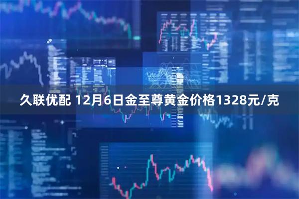 久联优配 12月6日金至尊黄金价格1328元/克