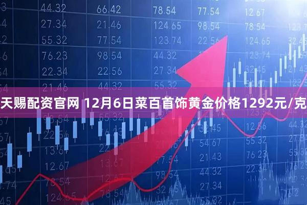 天赐配资官网 12月6日菜百首饰黄金价格1292元/克