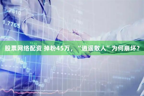 股票网络配资 掉粉45万，“逍遥散人”为何崩坏？