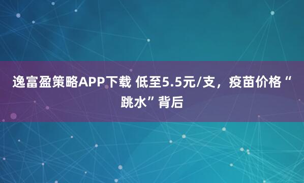 逸富盈策略APP下载 低至5.5元/支，疫苗价格“跳水”背后