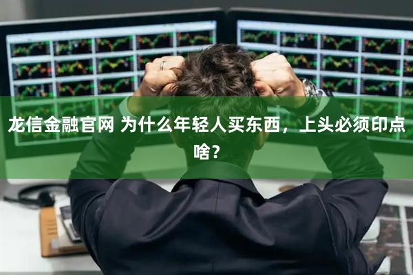 龙信金融官网 为什么年轻人买东西，上头必须印点啥？