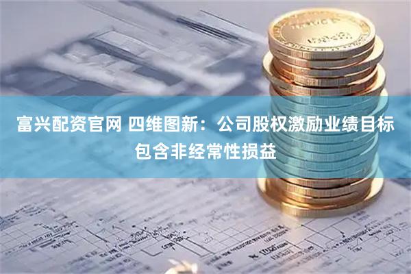 富兴配资官网 四维图新：公司股权激励业绩目标包含非经常性损益