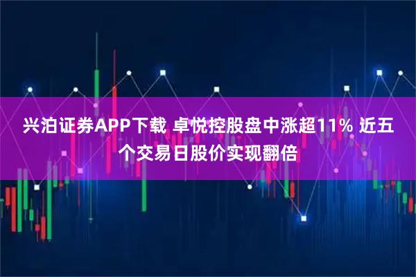 兴泊证券APP下载 卓悦控股盘中涨超11% 近五个交易日股价实现翻倍