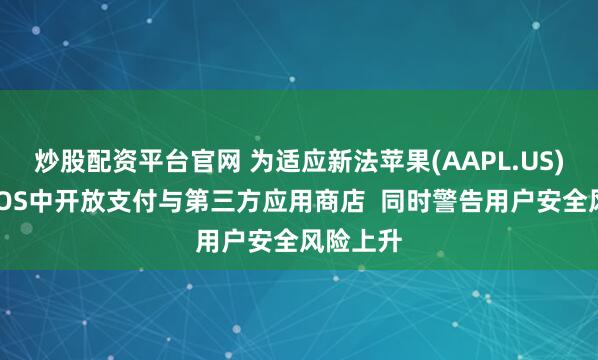 炒股配资平台官网 为适应新法苹果(AAPL.US)在日本IOS中开放支付与第三方应用商店  同时警告用户安全风险上升