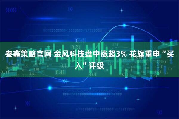 叁鑫策略官网 金风科技盘中涨超3% 花旗重申“买入”评级