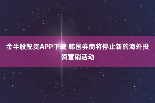 金牛股配资APP下载 韩国券商将停止新的海外投资营销活动
