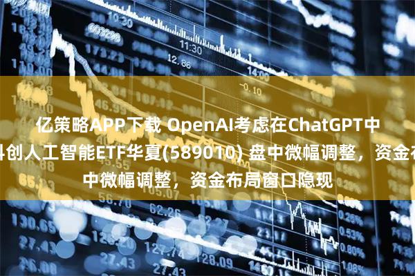 亿策略APP下载 OpenAI考虑在ChatGPT中投放广告！科创人工智能ETF华夏(589010) 盘中微幅调整，资金布局窗口隐现