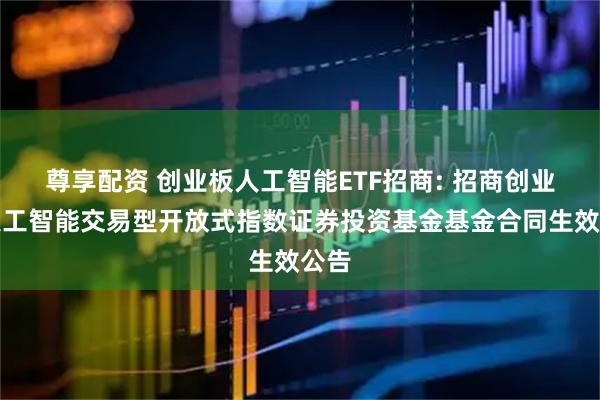 尊享配资 创业板人工智能ETF招商: 招商创业板人工智能交易型开放式指数证券投资基金基金合同生效公告