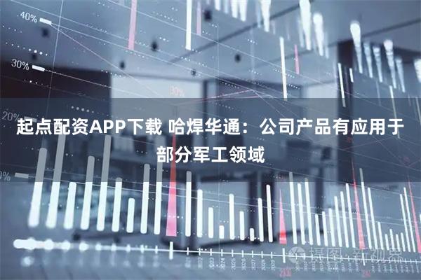 起点配资APP下载 哈焊华通：公司产品有应用于部分军工领域