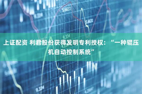 上证配资 利君股份获得发明专利授权：“一种辊压机自动控制系统”