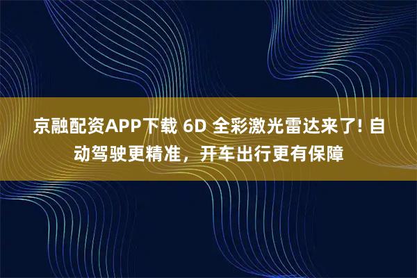 京融配资APP下载 6D 全彩激光雷达来了! 自动驾驶更精准，开车出行更有保障