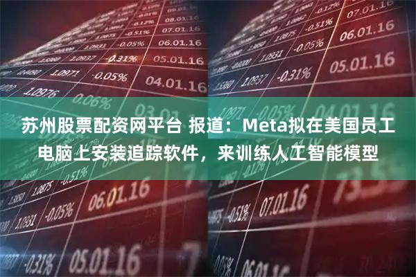 苏州股票配资网平台 报道：Meta拟在美国员工电脑上安装追踪软件，来训练人工智能模型