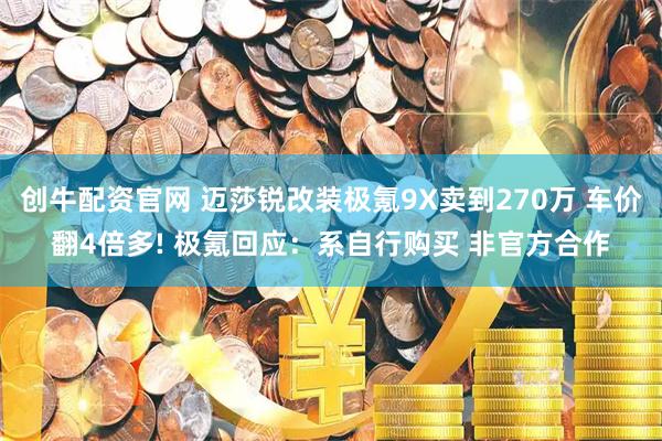 创牛配资官网 迈莎锐改装极氪9X卖到270万 车价翻4倍多! 极氪回应：系自行购买 非官方合作