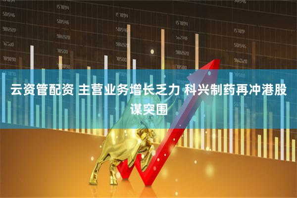 云资管配资 主营业务增长乏力 科兴制药再冲港股谋突围
