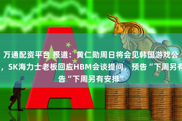 万通配资平台 报道：黄仁勋周日将会见韩国游戏公司CEO，SK海力士老板回应HBM会谈提问，预告“下周另有安排”